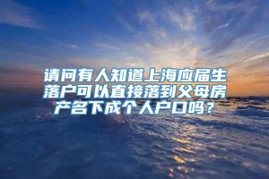 请问有人知道上海应届生落户可以直接落到父母房产名下成个人户口吗？