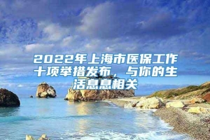 2022年上海市医保工作十项举措发布，与你的生活息息相关