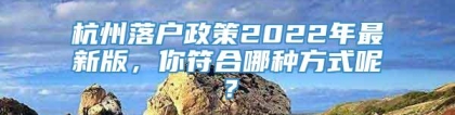 杭州落户政策2022年最新版，你符合哪种方式呢？