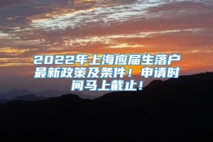 2022年上海应届生落户最新政策及条件！申请时间马上截止！