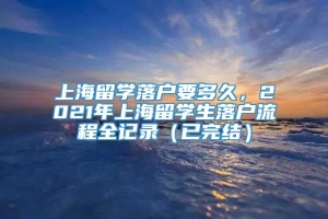 上海留学落户要多久，2021年上海留学生落户流程全记录（已完结）
