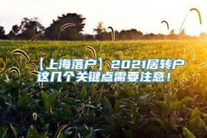 【上海落户】2021居转户这几个关键点需要注意！