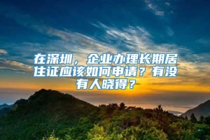 在深圳，企业办理长期居住证应该如何申请？有没有人晓得？