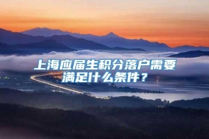 上海应届生积分落户需要满足什么条件？
