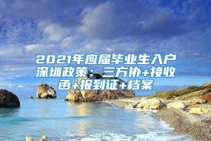 2021年应届毕业生入户深圳政策：三方协+接收函+报到证+档案