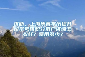 求助，上海博菁学历提升留学考研积分落户咨询怎么样？费用多少？