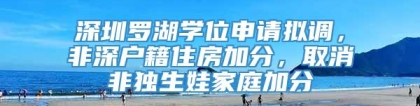 深圳罗湖学位申请拟调，非深户籍住房加分，取消非独生娃家庭加分