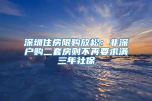 深圳住房限购放松：非深户购二套房则不再要求满三年社保