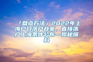 「盘点方法」2022年上海户口落户政策，直接落户上海条件公布—揭秘爆料