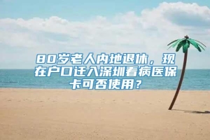 80岁老人内地退休，现在户口迁入深圳看病医保卡可否使用？
