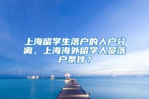 上海留学生落户的人户分离，上海海外留学人员落户条件？