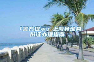 「警方提示」上海异地身份证办理指南