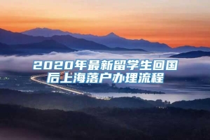 2020年最新留学生回国后上海落户办理流程