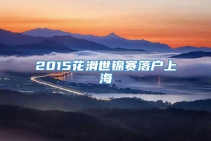 2015花滑世锦赛落户上海