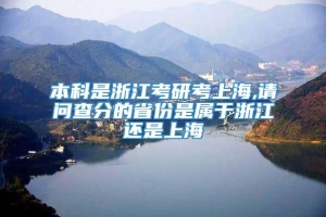本科是浙江考研考上海,请问查分的省份是属于浙江还是上海