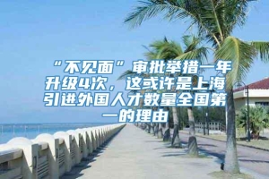 “不见面”审批举措一年升级4次，这或许是上海引进外国人才数量全国第一的理由