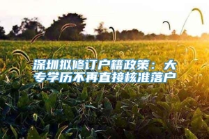 深圳拟修订户籍政策：大专学历不再直接核准落户