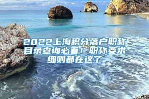 2022上海积分落户职称目录查询必看！职称要求细则都在这了