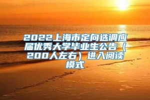 2022上海市定向选调应届优秀大学毕业生公告（200人左右）进入阅读模式