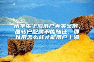 留学生上海落户真实案例，居转户配偶不能随迁，那以后怎么样才能落户上海