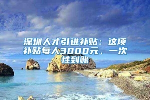 深圳人才引进补贴：这项补贴每人3000元，一次性到账_重复