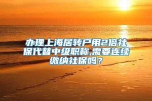 办理上海居转户用2倍社保代替中级职称,需要连续缴纳社保吗？