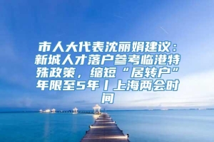市人大代表沈丽娟建议：新城人才落户参考临港特殊政策，缩短“居转户”年限至5年丨上海两会时间