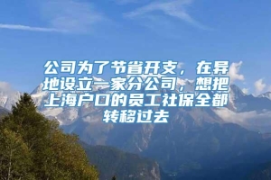 公司为了节省开支，在异地设立一家分公司，想把上海户口的员工社保全都转移过去