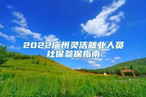 2022广州灵活就业人员社保参保指南