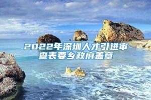 2022年深圳人才引进审查表要乡政府盖章
