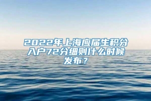 2022年上海应届生积分入户72分细则什么时候发布？
