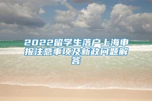 2022留学生落户上海申报注意事项及新政问题解答