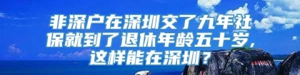 非深户在深圳交了九年社保就到了退休年龄五十岁,这样能在深圳？