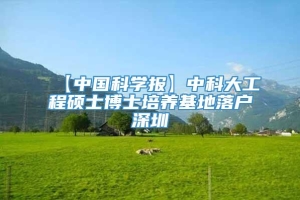 【中国科学报】中科大工程硕士博士培养基地落户深圳
