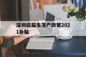 深圳应届生落户政策2021补贴(深圳应届生落户政策2021补贴公示)
