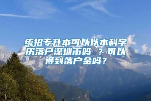 统招专升本可以以本科学历落户深圳市吗 ？可以得到落户金吗？