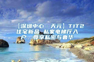 【深圳中心·天元】T1T2住宅新品 私家电梯厅入户，尊享私密与奢华