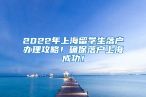 2022年上海留学生落户办理攻略！确保落户上海成功！