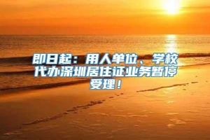 即日起：用人单位、学校代办深圳居住证业务暂停受理！