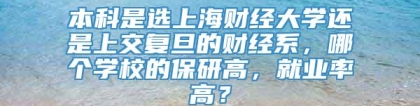 本科是选上海财经大学还是上交复旦的财经系，哪个学校的保研高，就业率高？