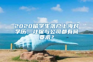 2020留学生落户上海对学历、社保与公司都有何要求？