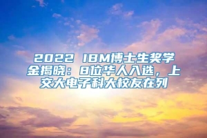 2022 IBM博士生奖学金揭晓：8位华人入选，上交大电子科大校友在列