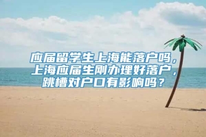 应届留学生上海能落户吗，上海应届生刚办理好落户，跳槽对户口有影响吗？