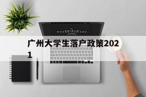 广州大学生落户政策2021(广州大学生落户政策2021补贴)