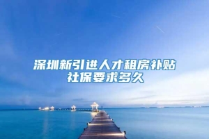 深圳新引进人才租房补贴社保要求多久