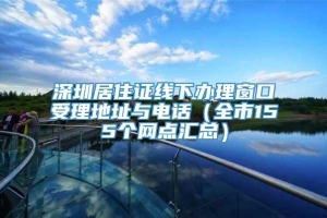 深圳居住证线下办理窗口受理地址与电话（全市155个网点汇总）