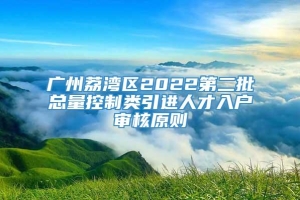 广州荔湾区2022第二批总量控制类引进人才入户审核原则