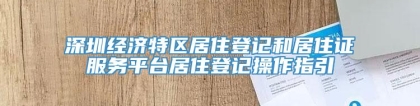 深圳经济特区居住登记和居住证服务平台居住登记操作指引