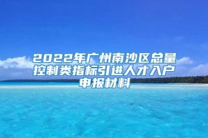 2022年广州南沙区总量控制类指标引进人才入户申报材料
