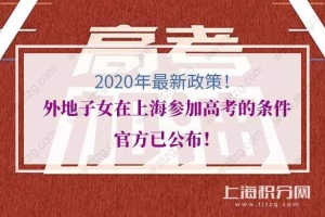 2020年最新政策！外地子女在上海参加高考的条件官方已公布！